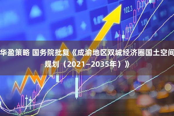 华盈策略 国务院批复《成渝地区双城经济圈国土空间规划（2021—2035年）》