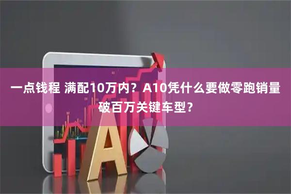 一点钱程 满配10万内？A10凭什么要做零跑销量破百万关键车型？