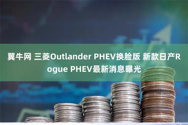 翼牛网 三菱Outlander PHEV换脸版 新款日产Rogue PHEV最新消息曝光