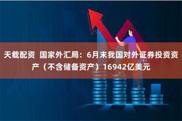 天载配资  国家外汇局：6月末我国对外证券投资资产（不含储备资产）16942亿美元