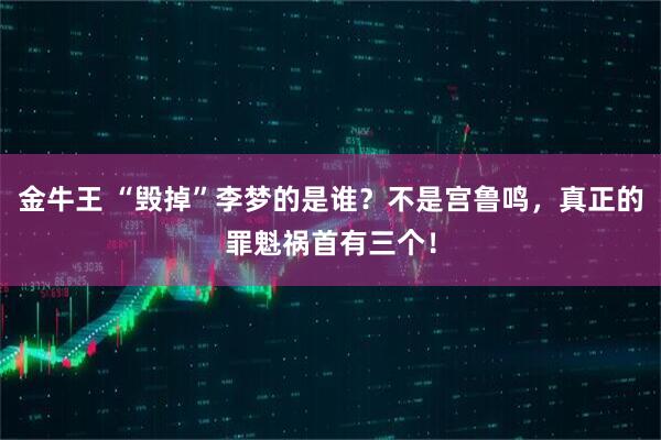 金牛王 “毁掉”李梦的是谁？不是宫鲁鸣，真正的罪魁祸首有三个！