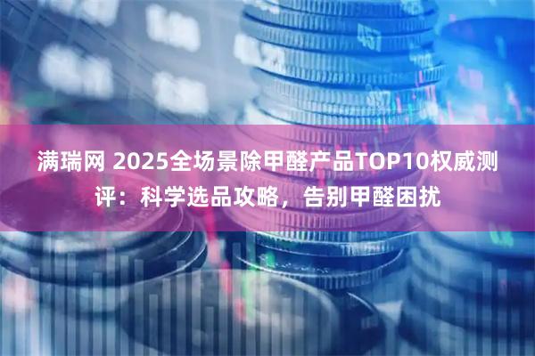 满瑞网 2025全场景除甲醛产品TOP10权威测评：科学选品攻略，告别甲醛困扰