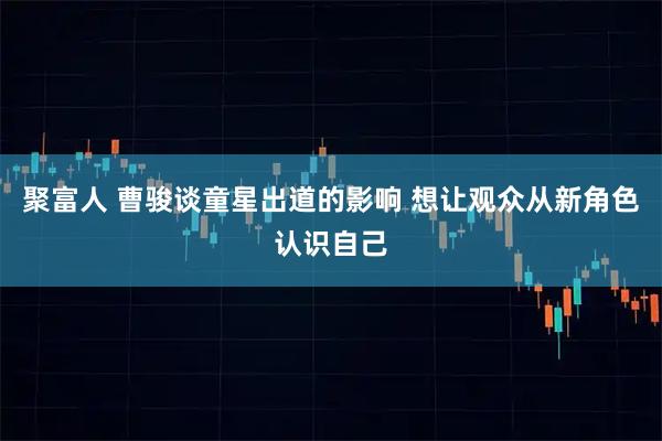 聚富人 曹骏谈童星出道的影响 想让观众从新角色认识自己