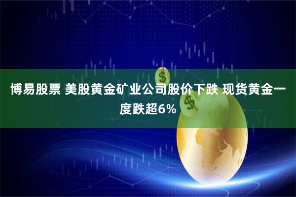 博易股票 美股黄金矿业公司股价下跌 现货黄金一度跌超6%