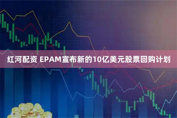 红河配资 EPAM宣布新的10亿美元股票回购计划