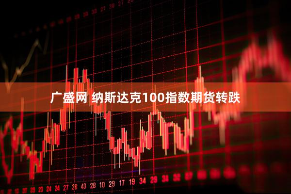 广盛网 纳斯达克100指数期货转跌