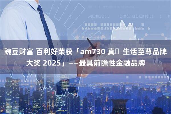 豌豆财富 百利好荣获「am730 真・生活至尊品牌大奖 2025」——最具前瞻性金融品牌