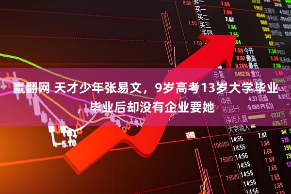 赢翻网 天才少年张易文，9岁高考13岁大学毕业，毕业后却没有企业要她
