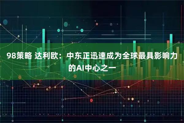 98策略 达利欧：中东正迅速成为全球最具影响力的AI中心之一
