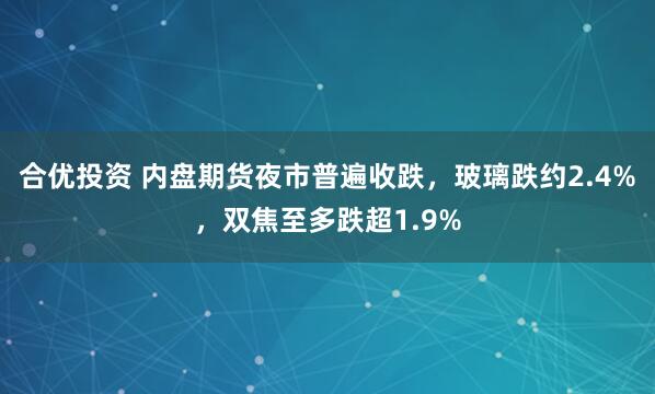 合优投资 内盘期货夜市普遍收跌，玻璃跌约2.4%，双焦至多跌超1.9%