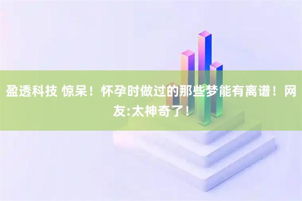 盈透科技 惊呆！怀孕时做过的那些梦能有离谱！网友:太神奇了！