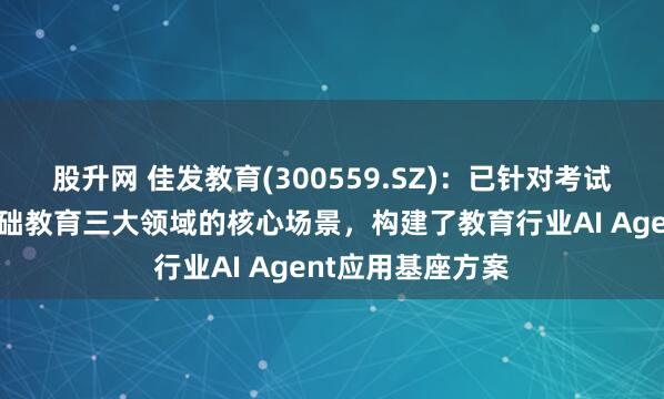 股升网 佳发教育(300559.SZ)：已针对考试、高职教育和基础教育三大领域的核心场景，构建了教育行业AI Agent应用基座方案