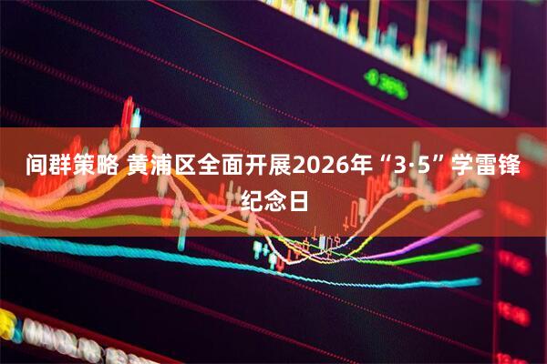 间群策略 黄浦区全面开展2026年“3·5”学雷锋纪念日