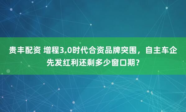 贵丰配资 增程3.0时代合资品牌突围，自主车企先发红利还剩多少窗口期？