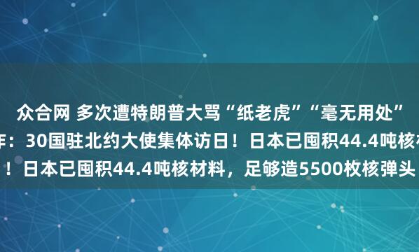 众合网 多次遭特朗普大骂“纸老虎”“毫无用处”，北约“罕见”大动作：30国驻北约大使集体访日！日本已囤积44.4吨核材料，足够造5500枚核弹头